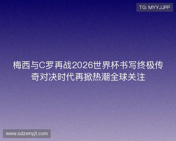 梅西与C罗再战2026世界杯书写终极传奇对决时代再掀热潮全球关注 梅西与C罗再战2026世界杯书写终极传奇对决时代再掀热潮全球关注