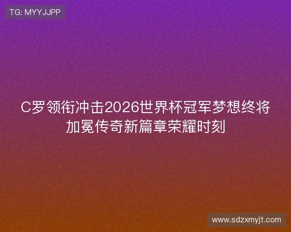 C罗领衔冲击2026世界杯冠军梦想终将加冕传奇新篇章荣耀时刻 C罗领衔冲击2026世界杯冠军梦想终将加冕传奇新篇章荣耀时刻